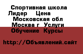 Спортивная школа “Лидер“ › Цена ­ 1 000 - Московская обл., Москва г. Услуги » Обучение. Курсы   